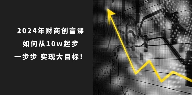 2024年财商创富课：如何从10w起步，一步步实现大目标！（7节完整版）-玩备项目资源网