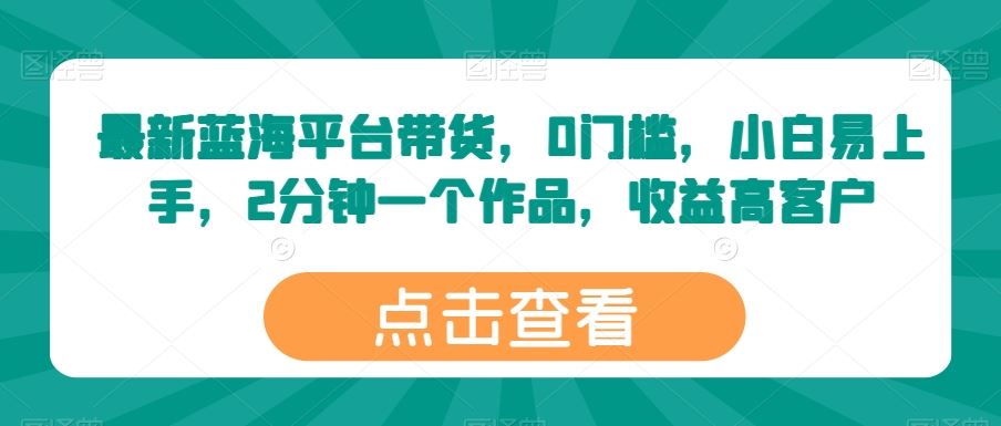 最新蓝海平台带货，0门槛，小白易上手，2分钟一个作品，收益高【揭秘】-玩备项目资源网
