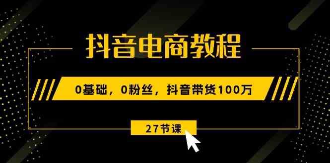 抖音电商教程：0基础，0粉丝，抖音带货100万（27节视频课）-玩备项目资源网