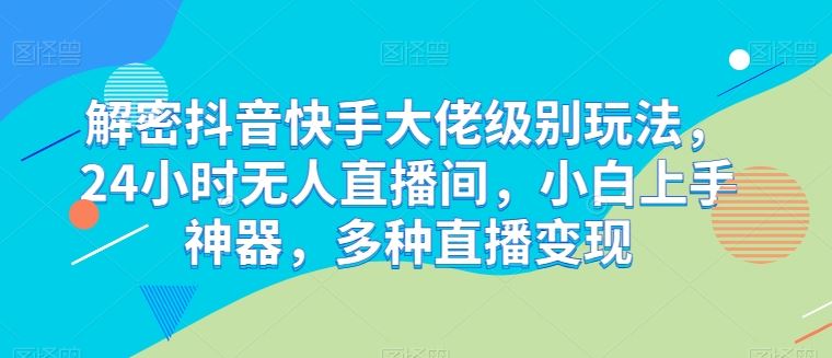 解密抖音快手大佬级别玩法，24小时无人直播间，小白上手神器，多种直播变现【揭秘】-玩备项目资源网