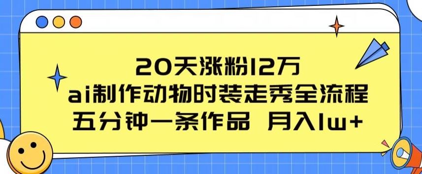20天涨粉12万，ai制作动物时装走秀全流程，五分钟一条作品，流量大【揭秘】-玩备项目资源网