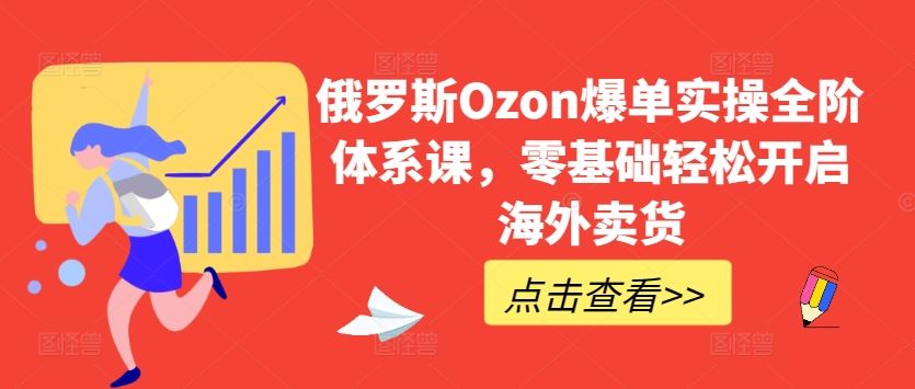 俄罗斯Ozon爆单实操全阶体系课，零基础轻松开启海外卖货-玩备项目资源网