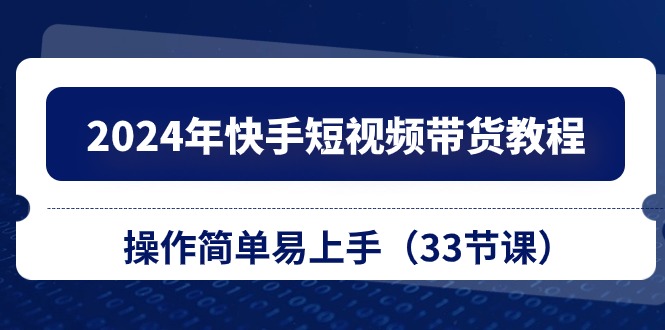 2024年快手短视频带货教程，操作简单易上手（33节课）-玩备项目资源网