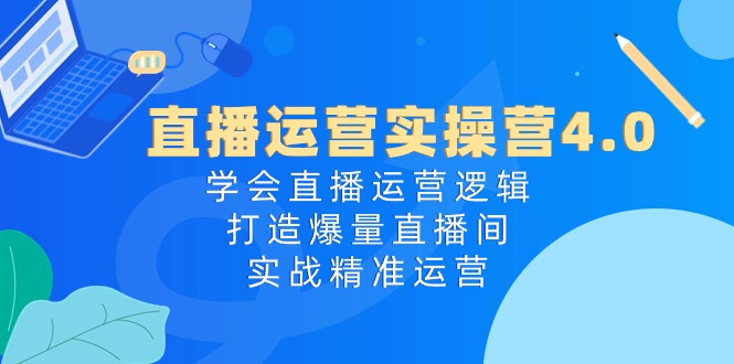 直播运营实操营4.0：学会直播运营逻辑打造爆量直播间，实战精准运营-玩备项目资源网