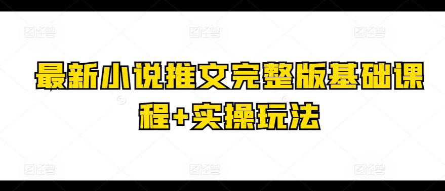 最新小说推文完整版基础课程+实操玩法-玩备项目资源网