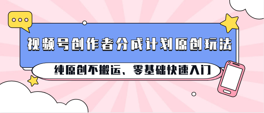 视频号创作者分成计划原创玩法；纯原创不搬运、零基础快速入门-玩备项目资源网