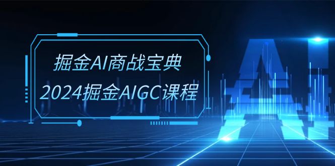 掘金AI商战宝典系统班：2024掘金AIGC课程（30节视频课）-玩备项目资源网