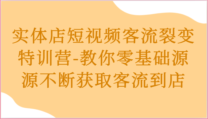 实体店短视频客流裂变特训营-教你零基础源源不断获取客流到店-玩备项目资源网