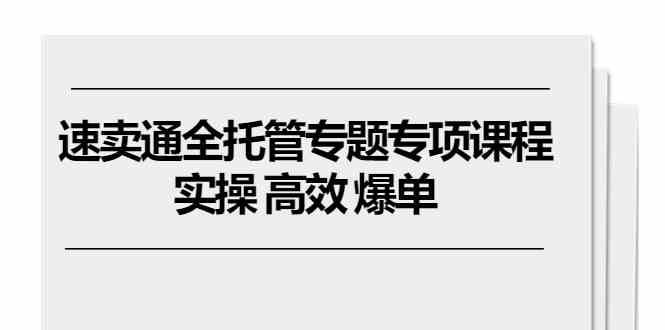 速卖通全托管专题专项课程，实操 高效 爆单（11节课）-玩备项目资源网