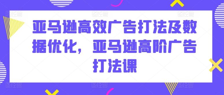 亚马逊高效广告打法及数据优化，亚马逊高阶广告打法课-玩备项目资源网