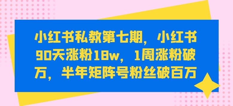 小红书私教第七期，小红书90天涨粉18w，1周涨粉破万，半年矩阵号粉丝破百万-玩备项目资源网