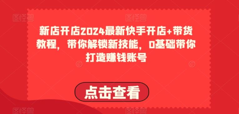 2024最新快手开店+带货教程，带你解锁新技能，0基础带你打造赚钱账号-玩备项目资源网