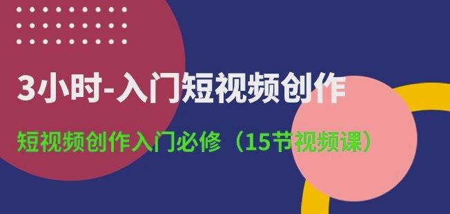 3小时-入门短视频创作：短视频创作入门必修(15节视频课)-玩备项目资源网