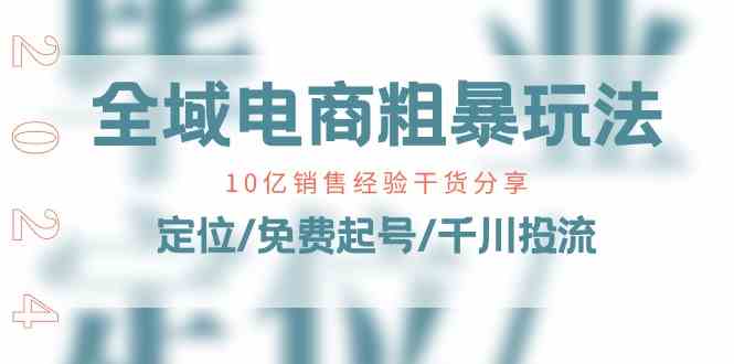 全域电商粗暴玩法课：10亿销售经验干货分享！定位/免费起号/千川投流-玩备项目资源网