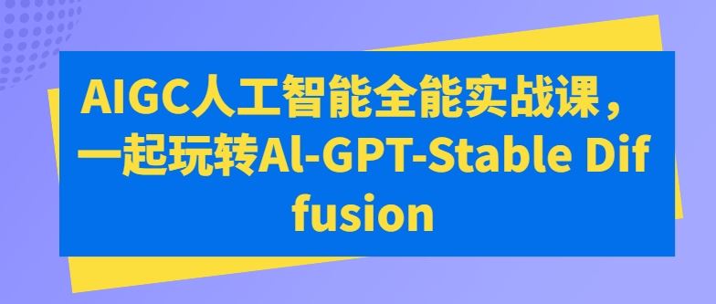AIGC人工智能全能实战课，一起玩转Al-GPT-Stable Diffusion-玩备项目资源网