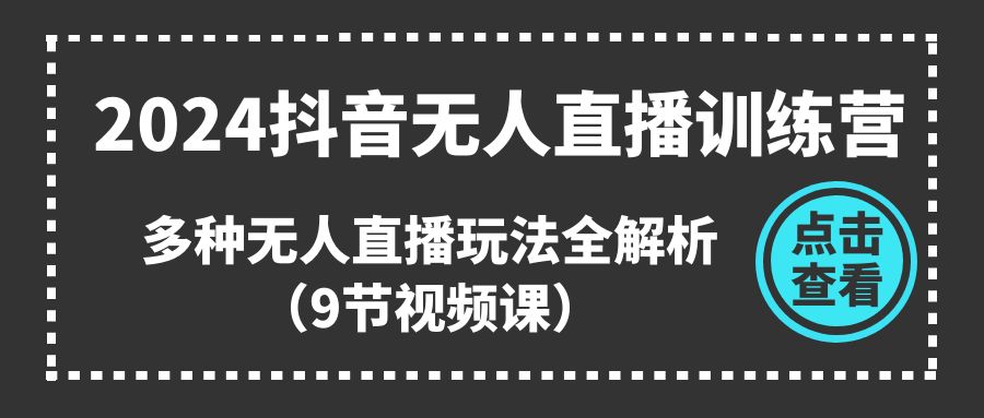 2024抖音无人直播训练营，多种无人直播玩法全解析（9节视频课）-玩备项目资源网