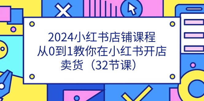 2024小红书店铺课程，从0到1教你在小红书开店卖货（32节课）-玩备项目资源网