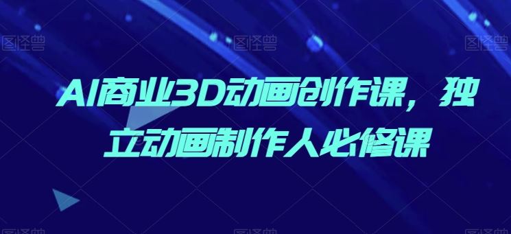 AI商业3D动画创作课，独立动画制作人必修课-玩备项目资源网
