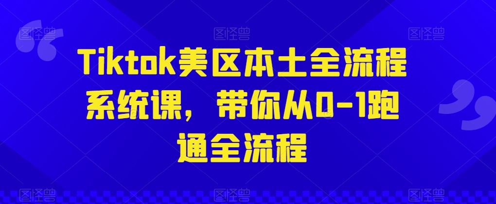 Tiktok美区本土全流程系统课，带你从0-1跑通全流程-玩备项目资源网