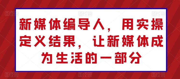 新媒体编导人，用实操定义结果，让新媒体成为生活的一部分-玩备项目资源网