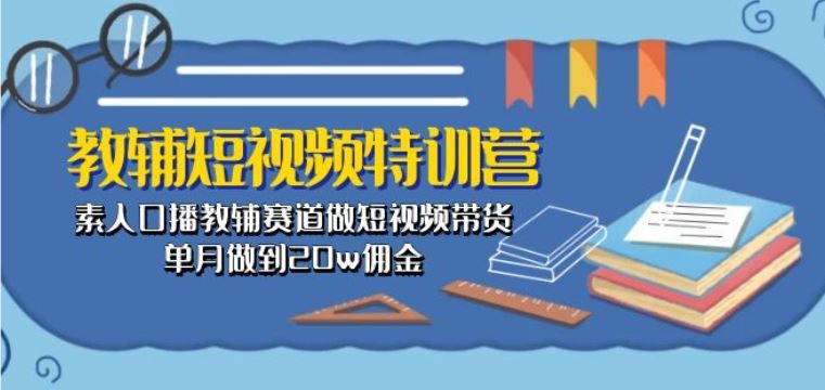 教辅短视频特训营： 素人口播教辅赛道做短视频带货，单月做到20w佣金-玩备项目资源网