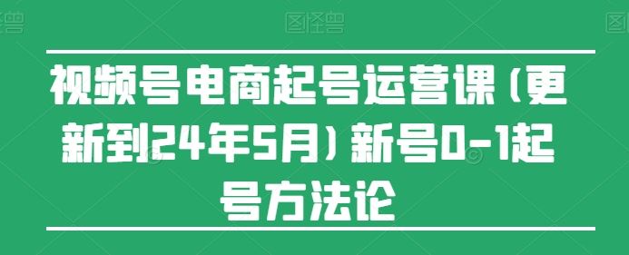 视频号电商起号运营课(更新到24年5月)新号0-1起号方法论-玩备项目资源网
