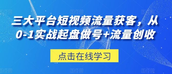 三大平台短视频流量获客，从0-1实战起盘做号+流量创收-玩备项目资源网