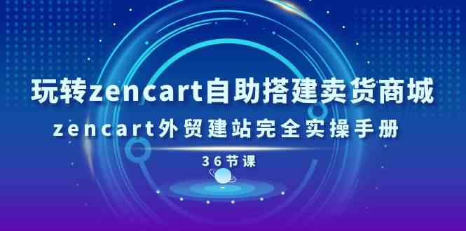 玩转zencart自助搭建卖货商城，zencart外贸建站完全实操手册（36节课）-玩备项目资源网