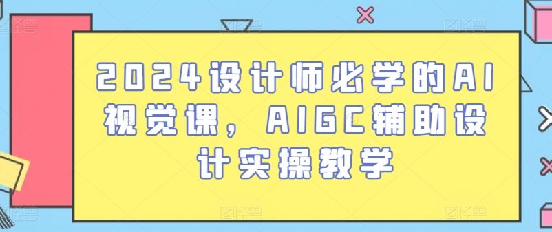 2024设计师必学的AI视觉课，AIGC辅助设计实操教学-玩备项目资源网