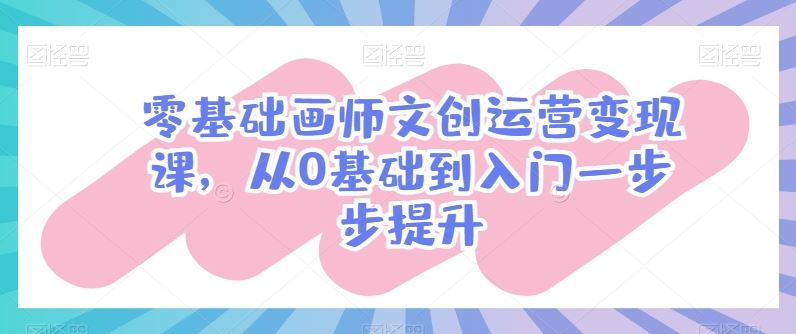 零基础画师文创运营变现课，从0基础到入门一步步提升-玩备项目资源网
