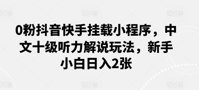 0粉抖音快手挂载小程序，中文十级听力解说玩法，新手小白日入2张-玩备项目资源网