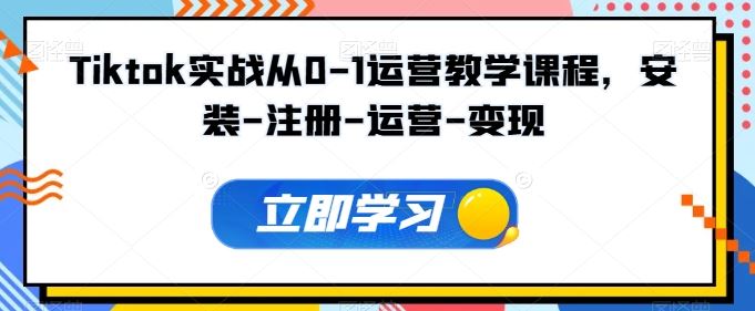 Tiktok实战从0-1运营教学课程，安装-注册-运营-变现-玩备项目资源网