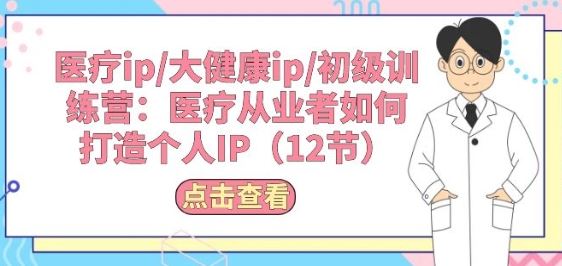 医疗ip/大健康ip/初级训练营：医疗从业者如何打造个人IP(12节)-玩备项目资源网