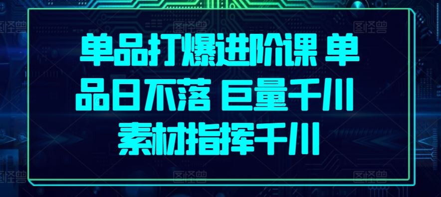 单品打爆进阶课 单品日不落 巨量千川 素材指挥千川-玩备项目资源网