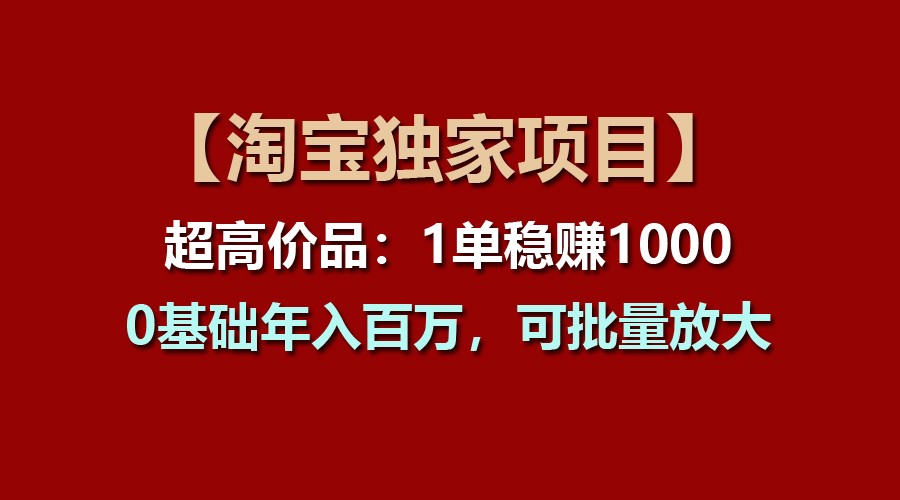 【淘宝独家项目】超高价品：1单稳赚1000多，0基础年入百万，可批量放大-玩备项目资源网