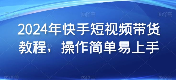 2024年快手短视频带货教程，操作简单易上手-玩备项目资源网