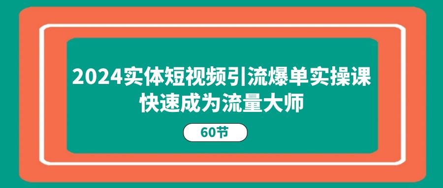 2024实体短视频引流爆单实操课，快速成为流量大师（60节）-玩备项目资源网