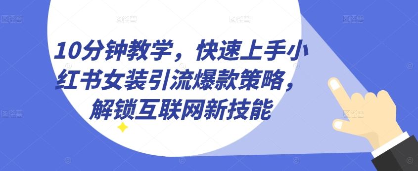 10分钟教学，快速上手小红书女装引流爆款策略，解锁互联网新技能【揭秘】-玩备项目资源网
