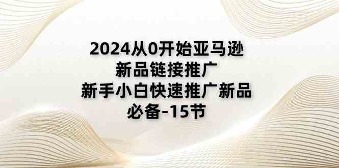 2024从0开始亚马逊新品链接推广，新手小白快速推广新品的必备（15节）-玩备项目资源网