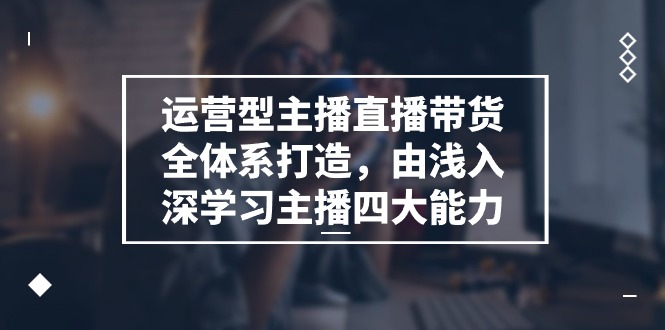 运营型主播直播带货全体系打造，由浅入深学习主播四大能力（9节）-玩备项目资源网