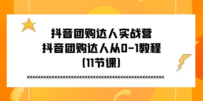 抖音团购达人实战营，抖音团购达人从0-1教程（11节课）-玩备项目资源网
