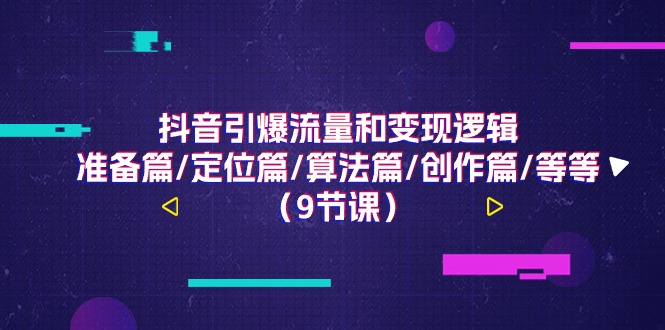 抖音引爆流量和变现逻辑，准备篇/定位篇/算法篇/创作篇/等等（9节课）-玩备项目资源网