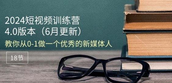 2024短视频训练营-6月4.0版本：教你从0-1做一个优秀的新媒体人(18节)-玩备项目资源网