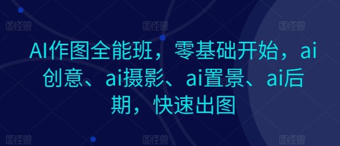AI作图全能班，零基础开始，ai创意、ai摄影、ai置景、ai后期，快速出图-玩备项目资源网