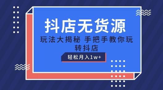 抖店无货源玩法，保姆级教程手把手教你玩转抖店，轻松月入1W+【揭秘】-玩备项目资源网
