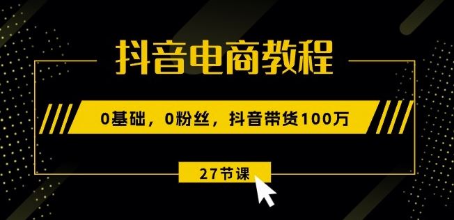 抖音电商教程：0基础，0粉丝，抖音带货100w(27节视频课)-玩备项目资源网