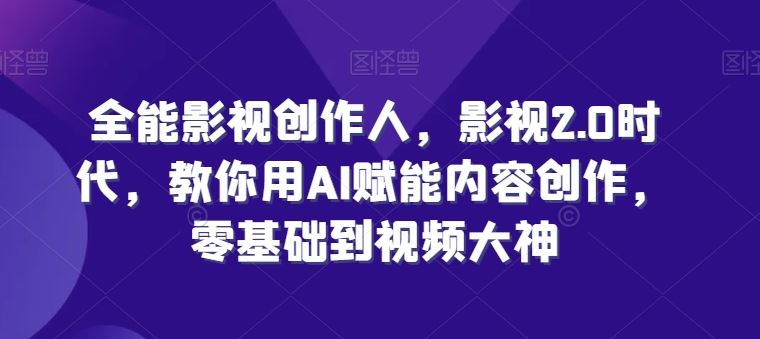 全能影视创作人，影视2.0时代，教你用AI赋能内容创作，​零基础到视频大神-玩备项目资源网