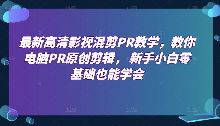 最新高清影视混剪PR教学，教你电脑PR原创剪辑， 新手小白零基础也能学会-玩备项目资源网