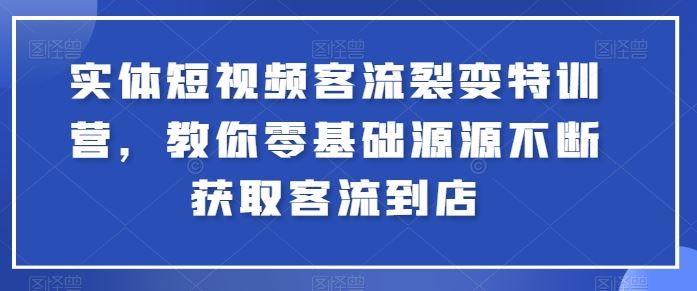 实体短视频客流裂变特训营，教你零基础源源不断获取客流到店-玩备项目资源网