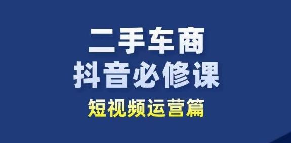 二手车商抖音必修课短视频运营，二手车行业从业者新赛道-玩备项目资源网